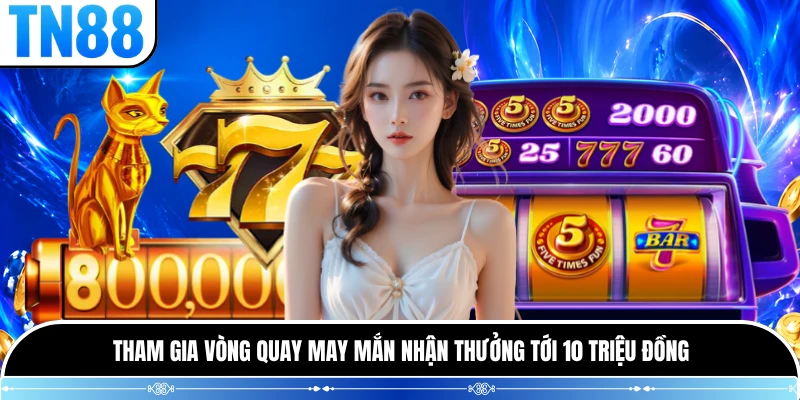 Tham gia vòng quay may mắn nhận thưởng tới 10 triệu đồng